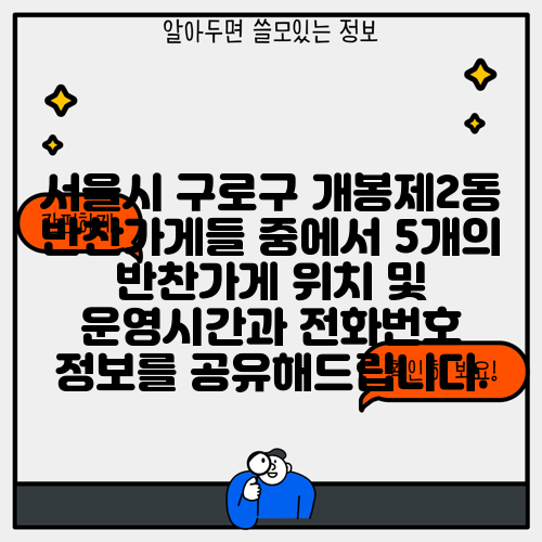 서울시 구로구 개봉제2동 반찬가게들 중에서 5개의 반찬가게 위치 및 운영시간과 전화번호 정보를 공유해드립니다.