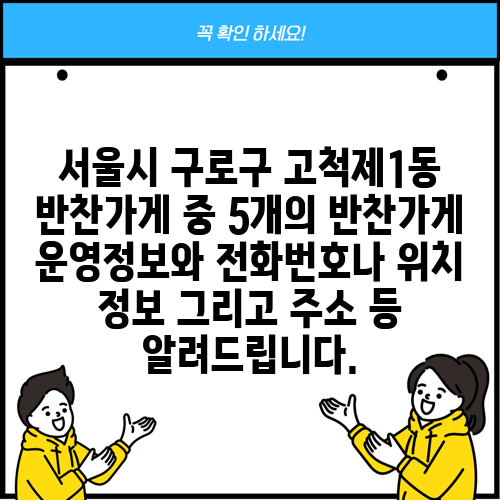 서울시 구로구 고척제1동 반찬가게 중 5개의 반찬가게 운영정보와 전화번호나 위치 정보 그리고 주소 등 알려드립니다.