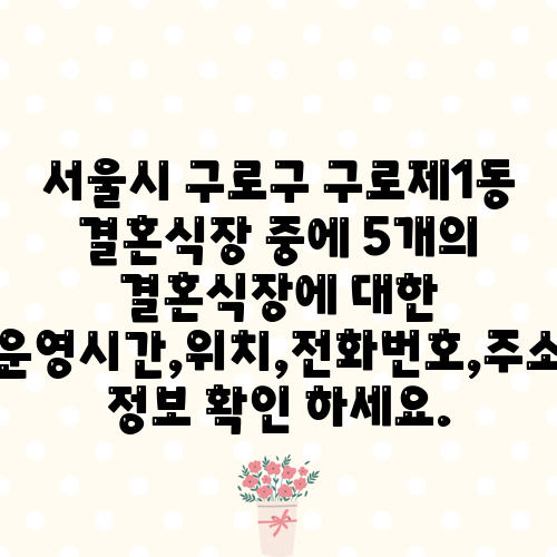 서울시 구로구 구로제1동 결혼식장 중에 5개의 결혼식장에 대한 운영시간,위치,전화번호,주소 정보 확인 하세요.