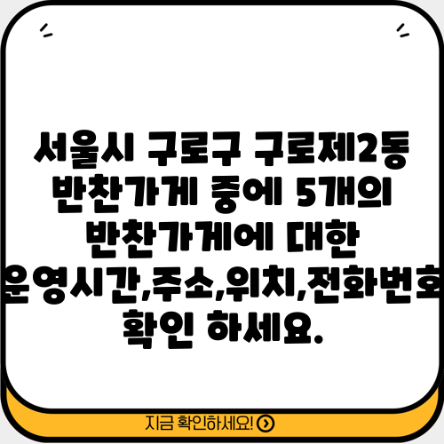 서울시 구로구 구로제2동 반찬가게 중에 5개의 반찬가게에 대한 운영시간,주소,위치,전화번호 확인 하세요.