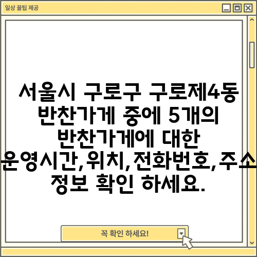 서울시 구로구 구로제4동 반찬가게 중에 5개의 반찬가게에 대한 운영시간,위치,전화번호,주소 정보 확인 하세요.