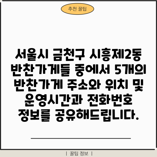 서울시 금천구 시흥제2동 반찬가게들 중에서 5개의 반찬가게 주소와 위치 및 운영시간과 전화번호 정보를 공유해드립니다.