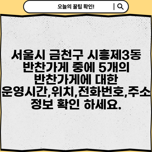 서울시 금천구 시흥제3동 반찬가게 중에 5개의 반찬가게에 대한 운영시간,위치,전화번호,주소 정보 확인 하세요.