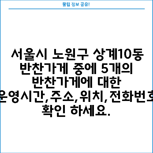 서울시 노원구 상계10동 반찬가게 중에 5개의 반찬가게에 대한 운영시간,주소,위치,전화번호 확인 하세요.