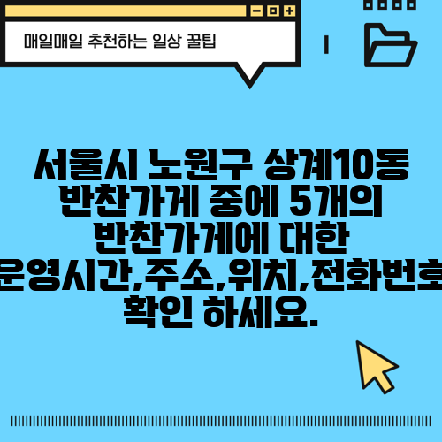 서울시 노원구 상계10동 반찬가게 중에 5개의 반찬가게에 대한 운영시간,주소,위치,전화번호 확인 하세요.
