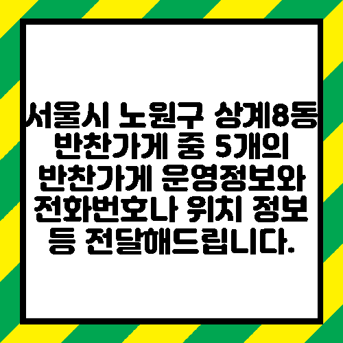 서울시 노원구 상계8동 반찬가게 중 5개의 반찬가게 운영정보와 전화번호나 위치 정보 등 전달해드립니다.