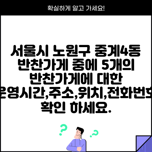 서울시 노원구 중계4동 반찬가게 중에 5개의 반찬가게에 대한 운영시간,주소,위치,전화번호 확인 하세요.