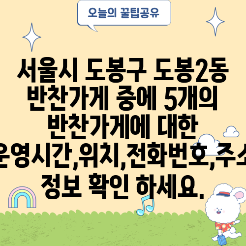 서울시 도봉구 도봉2동 반찬가게 중에 5개의 반찬가게에 대한 운영시간,위치,전화번호,주소 정보 확인 하세요.