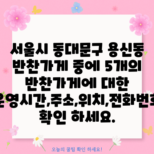 서울시 동대문구 용신동 반찬가게 중에 5개의 반찬가게에 대한 운영시간,주소,위치,전화번호 확인 하세요.