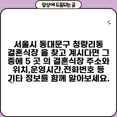 서울시 동대문구 청량리동 결혼식장 을 찾고 계시다면 그 중에 5 곳 의 결혼식장 주소와 위치,운영시간,전화번호 등 기타 정보를 함께 알아보세요.