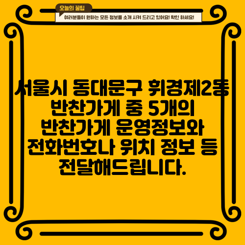 서울시 동대문구 휘경제2동 반찬가게 중 5개의 반찬가게 운영정보와 전화번호나 위치 정보 등 전달해드립니다.