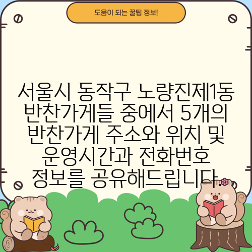 서울시 동작구 노량진제1동 반찬가게들 중에서 5개의 반찬가게 주소와 위치 및 운영시간과 전화번호 정보를 공유해드립니다.