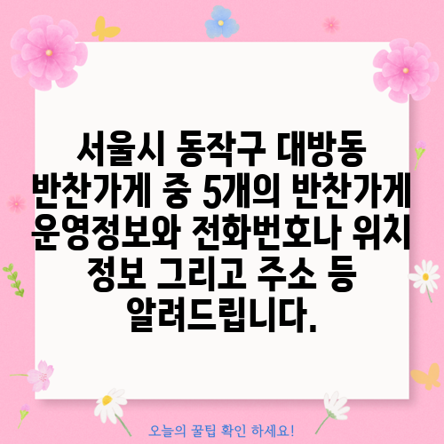 서울시 동작구 대방동 반찬가게 중 5개의 반찬가게 운영정보와 전화번호나 위치 정보 그리고 주소 등 알려드립니다.