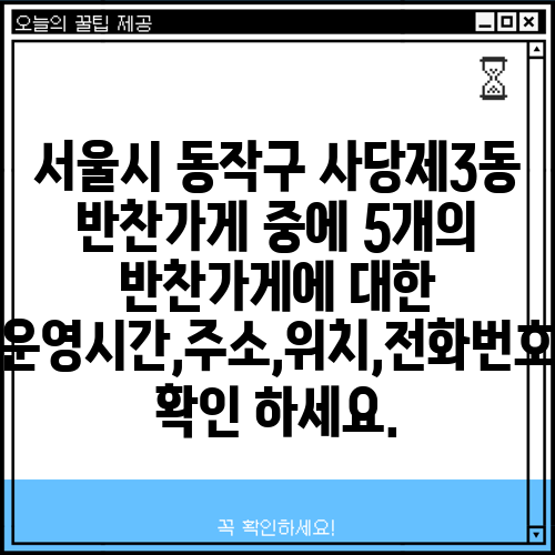 서울시 동작구 사당제3동 반찬가게 중에 5개의 반찬가게에 대한 운영시간,주소,위치,전화번호 확인 하세요.