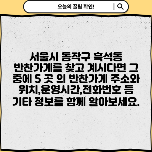 서울시 동작구 흑석동 반찬가게를 찾고 계시다면 그 중에 5 곳 의 반찬가게 주소와 위치,운영시간,전화번호 등 기타 정보를 함께 알아보세요.