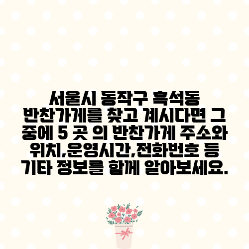 서울시 동작구 흑석동 반찬가게를 찾고 계시다면 그 중에 5 곳 의 반찬가게 주소와 위치,운영시간,전화번호 등 기타 정보를 함께 알아보세요.