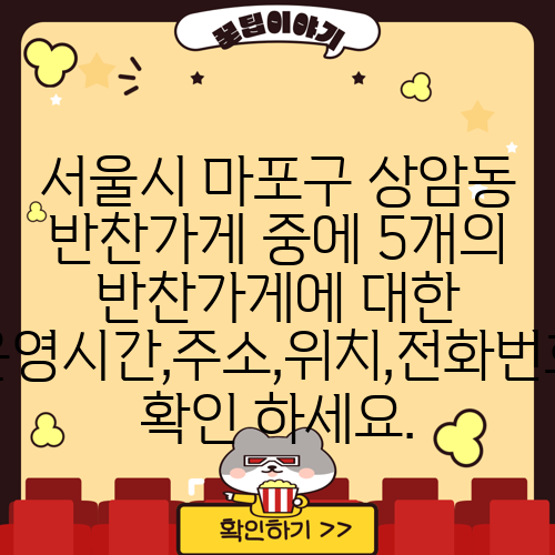 서울시 마포구 상암동 반찬가게 중에 5개의 반찬가게에 대한 운영시간,주소,위치,전화번호 확인 하세요.