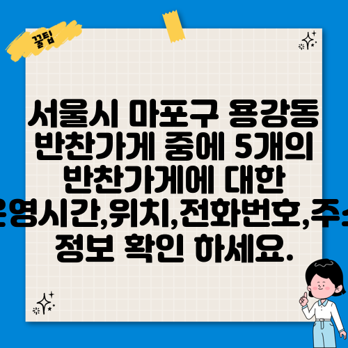 서울시 마포구 용강동 반찬가게 중에 5개의 반찬가게에 대한 운영시간,위치,전화번호,주소 정보 확인 하세요.