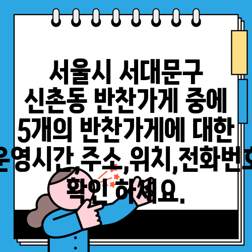 서울시 서대문구 신촌동 반찬가게 중에 5개의 반찬가게에 대한 운영시간,주소,위치,전화번호 확인 하세요.
