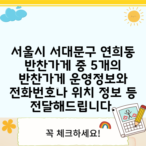 서울시 서대문구 연희동 반찬가게 중 5개의 반찬가게 운영정보와 전화번호나 위치 정보 등 전달해드립니다.