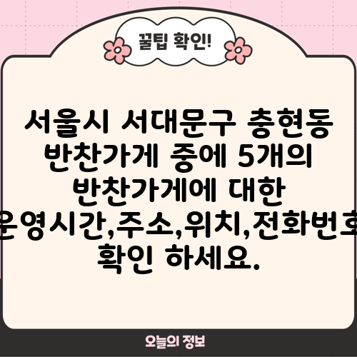 서울시 서대문구 충현동 반찬가게 중에 5개의 반찬가게에 대한 운영시간,주소,위치,전화번호 확인 하세요.