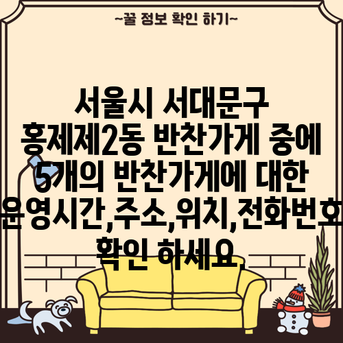 서울시 서대문구 홍제제2동 반찬가게 중에 5개의 반찬가게에 대한 운영시간,주소,위치,전화번호 확인 하세요.