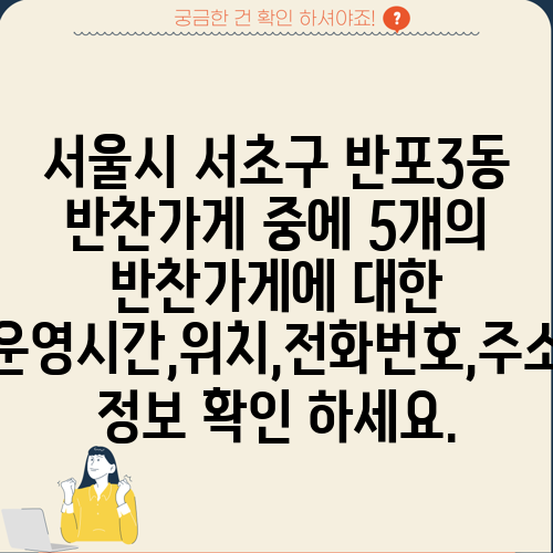 서울시 서초구 반포3동 반찬가게 중에 5개의 반찬가게에 대한 운영시간,위치,전화번호,주소 정보 확인 하세요.
