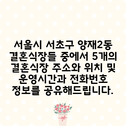 서울시 서초구 양재2동 결혼식장들 중에서 5개의 결혼식장 주소와 위치 및 운영시간과 전화번호 정보를 공유해드립니다.
