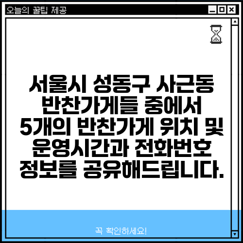 서울시 성동구 사근동 반찬가게들 중에서 5개의 반찬가게 위치 및 운영시간과 전화번호 정보를 공유해드립니다.