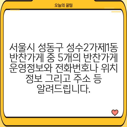 서울시 성동구 성수2가제1동 반찬가게 중 5개의 반찬가게 운영정보와 전화번호나 위치 정보 그리고 주소 등 알려드립니다.