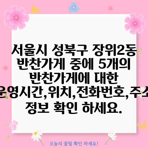 서울시 성북구 장위2동 반찬가게 중에 5개의 반찬가게에 대한 운영시간,위치,전화번호,주소 정보 확인 하세요.