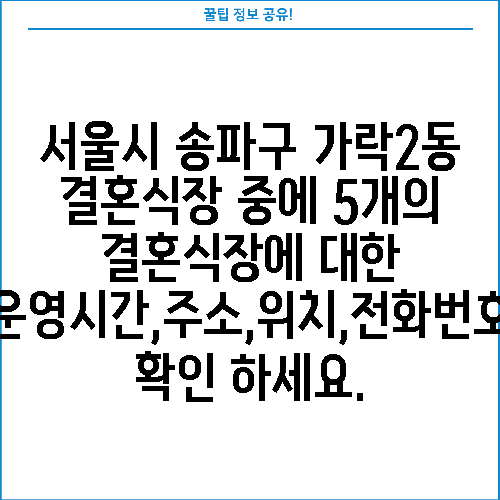 서울시 송파구 가락2동 결혼식장 중에 5개의 결혼식장에 대한 운영시간,주소,위치,전화번호 확인 하세요.