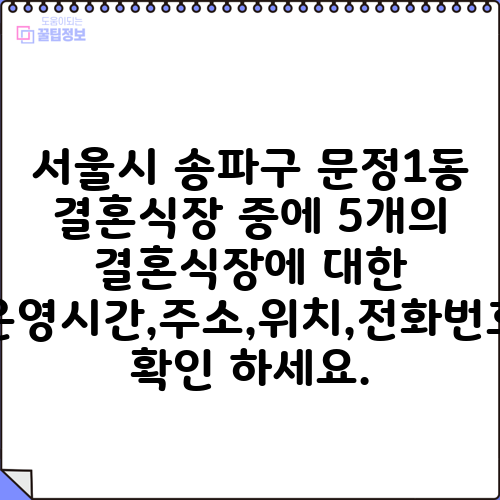 서울시 송파구 문정1동 결혼식장 중에 5개의 결혼식장에 대한 운영시간,주소,위치,전화번호 확인 하세요.