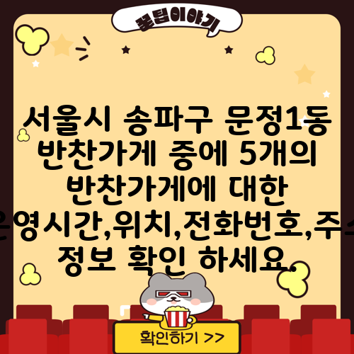 서울시 송파구 문정1동 반찬가게 중에 5개의 반찬가게에 대한 운영시간,위치,전화번호,주소 정보 확인 하세요.