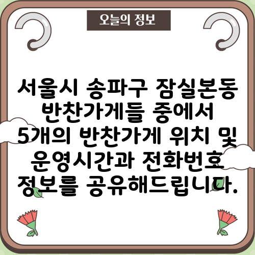 서울시 송파구 잠실본동 반찬가게들 중에서 5개의 반찬가게 위치 및 운영시간과 전화번호 정보를 공유해드립니다.