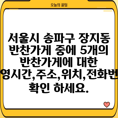 서울시 송파구 장지동 반찬가게 중에 5개의 반찬가게에 대한 운영시간,주소,위치,전화번호 확인 하세요.