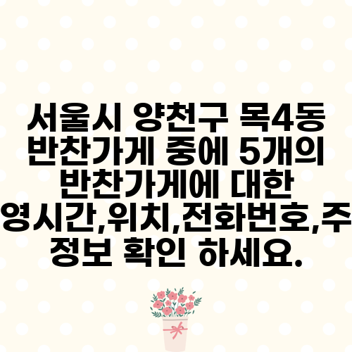 서울시 양천구 목4동 반찬가게 중에 5개의 반찬가게에 대한 운영시간,위치,전화번호,주소 정보 확인 하세요.