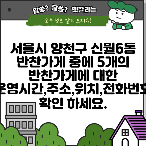 서울시 양천구 신월6동 반찬가게 중에 5개의 반찬가게에 대한 운영시간,주소,위치,전화번호 확인 하세요.