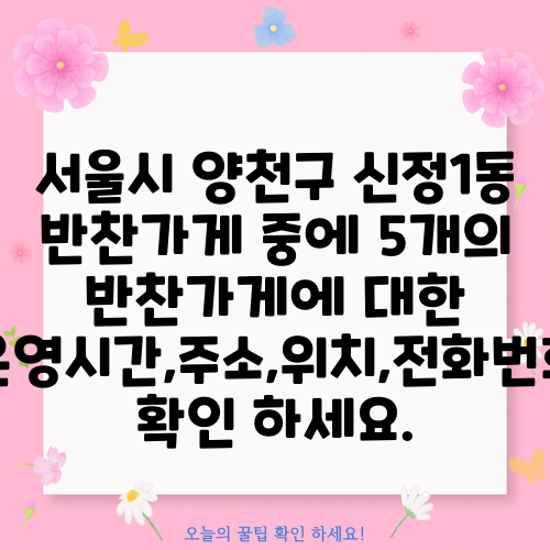 서울시 양천구 신정1동 반찬가게 중에 5개의 반찬가게에 대한 운영시간,주소,위치,전화번호 확인 하세요.
