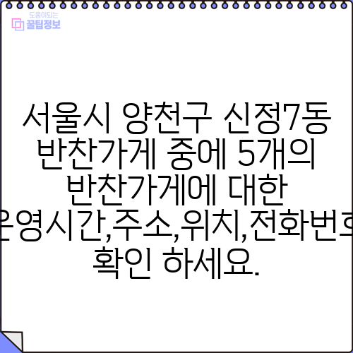 서울시 양천구 신정7동 반찬가게 중에 5개의 반찬가게에 대한 운영시간,주소,위치,전화번호 확인 하세요.