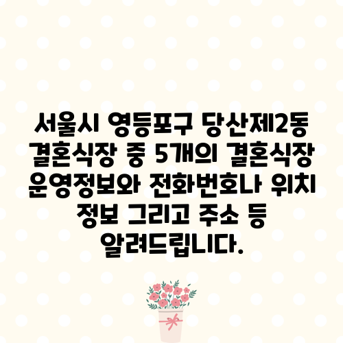 서울시 영등포구 당산제2동 결혼식장 중 5개의 결혼식장 운영정보와 전화번호나 위치 정보 그리고 주소 등 알려드립니다.