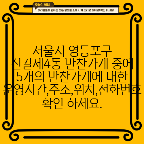 서울시 영등포구 신길제4동 반찬가게 중에 5개의 반찬가게에 대한 운영시간,주소,위치,전화번호 확인 하세요.