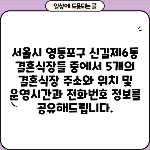 서울시 영등포구 신길제6동 결혼식장들 중에서 5개의 결혼식장 주소와 위치 및 운영시간과 전화번호 정보를 공유해드립니다.