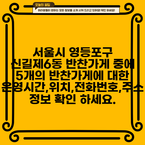 서울시 영등포구 신길제6동 반찬가게 중에 5개의 반찬가게에 대한 운영시간,위치,전화번호,주소 정보 확인 하세요.