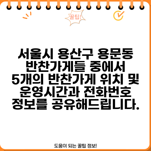 서울시 용산구 용문동 반찬가게들 중에서 5개의 반찬가게 위치 및 운영시간과 전화번호 정보를 공유해드립니다.