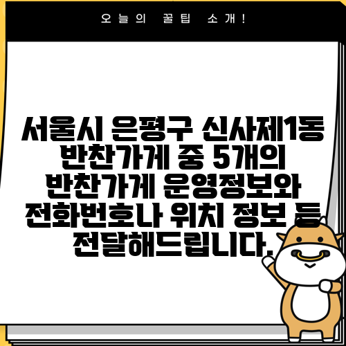 서울시 은평구 신사제1동 반찬가게 중 5개의 반찬가게 운영정보와 전화번호나 위치 정보 등 전달해드립니다.
