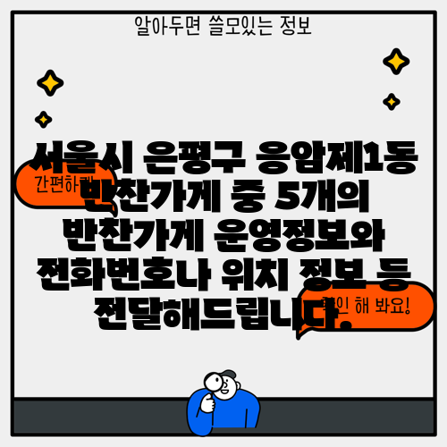 서울시 은평구 응암제1동 반찬가게 중 5개의 반찬가게 운영정보와 전화번호나 위치 정보 등 전달해드립니다.