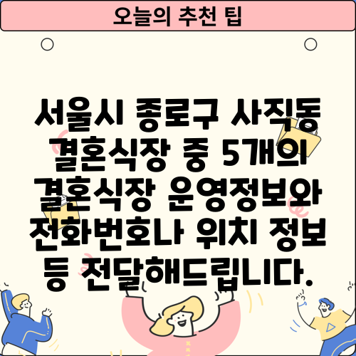 서울시 종로구 사직동 결혼식장 중 5개의 결혼식장 운영정보와 전화번호나 위치 정보 등 전달해드립니다.
