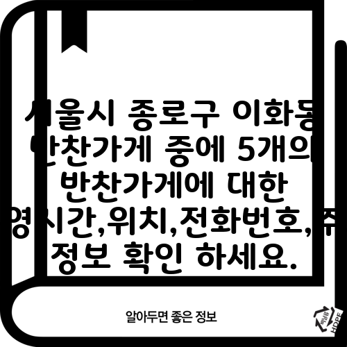 서울시 종로구 이화동 반찬가게 중에 5개의 반찬가게에 대한 운영시간,위치,전화번호,주소 정보 확인 하세요.