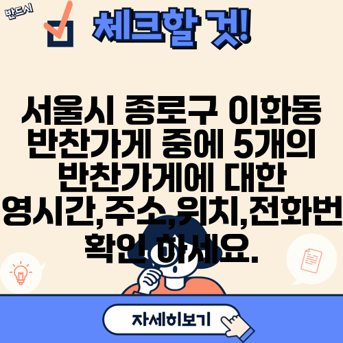 서울시 종로구 이화동 반찬가게 중에 5개의 반찬가게에 대한 운영시간,주소,위치,전화번호 확인 하세요.